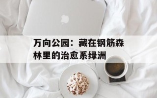 万向公园：藏在钢筋森林里的治愈系绿洲