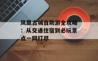 凤凰古城自助游全攻略：从交通住宿到必玩景点一网打尽