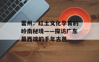 雷州：红土文化孕育的岭南秘境——探访广东最西端的千年古邑
