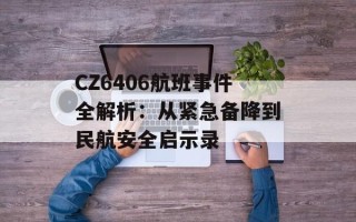 CZ6406航班事件全解析：从紧急备降到民航安全启示录