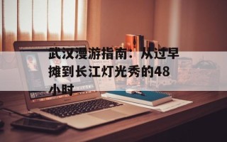 武汉漫游指南：从过早摊到长江灯光秀的48小时
