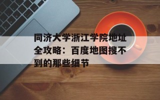 同济大学浙江学院地址全攻略：百度地图搜不到的那些细节