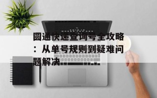 圆通快递查询号全攻略：从单号规则到疑难问题解决