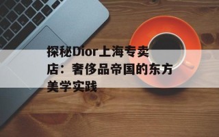 探秘Dior上海专卖店：奢侈品帝国的东方美学实践