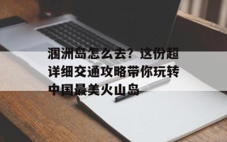 涠洲岛怎么去？这份超详细交通攻略带你玩转中国最美火山岛