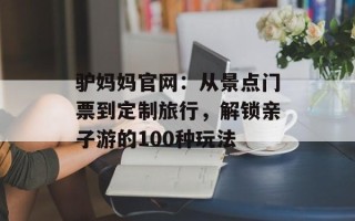 驴妈妈官网：从景点门票到定制旅行，解锁亲子游的100种玩法