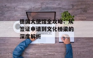 德国大使馆全攻略：从签证申请到文化桥梁的深度解析