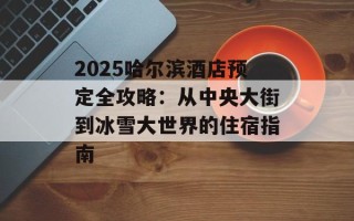 2025哈尔滨酒店预定全攻略：从中央大街到冰雪大世界的住宿指南