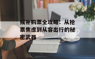 候补购票全攻略：从抢票焦虑到从容出行的秘密武器