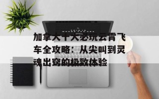 加拿大十大必玩云霄飞车全攻略：从尖叫到灵魂出窍的极致体验