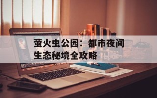 萤火虫公园：都市夜间生态秘境全攻略