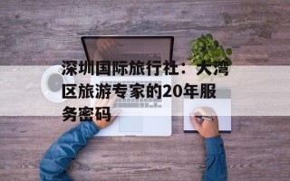 深圳国际旅行社：大湾区旅游专家的20年服务密码