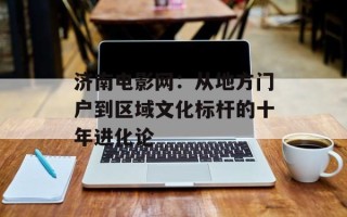 济南电影网：从地方门户到区域文化标杆的十年进化论