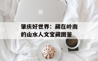 肇庆好世界：藏在岭南的山水人文宝藏图鉴