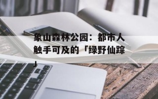 象山森林公园：都市人触手可及的「绿野仙踪」