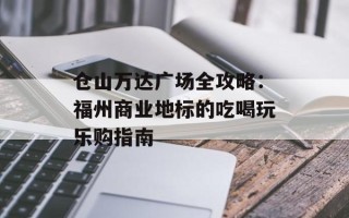 仓山万达广场全攻略：福州商业地标的吃喝玩乐购指南