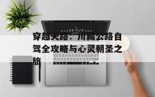 穿越天路：川藏公路自驾全攻略与心灵朝圣之旅