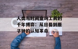 人类与时间查询工具的千年博弈：从日晷到原子钟的认知革命