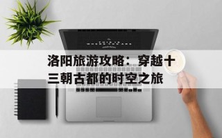洛阳旅游攻略：穿越十三朝古都的时空之旅