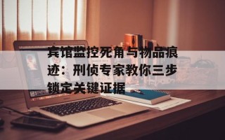 宾馆监控死角与物品痕迹：刑侦专家教你三步锁定关键证据