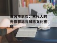 黄冈电影院：三代人的光影驿站与城市文化密码