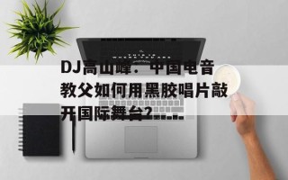 DJ高山峰：中国电音教父如何用黑胶唱片敲开国际舞台？