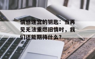 情感迷宫的钥匙：当再见无法重燃旧情时，我们还能期待什么？
