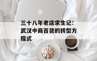 三十八年老店求生记：武汉中商百货的转型方程式