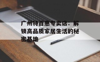 广州特百惠专卖店：解锁高品质家居生活的秘密基地