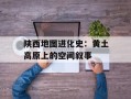 陕西地图进化史：黄土高原上的空间叙事