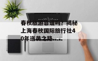 春秋旅游靠谱吗？揭秘上海春秋国际旅行社40年逆袭之路