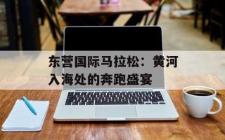 东营国际马拉松：黄河入海处的奔跑盛宴