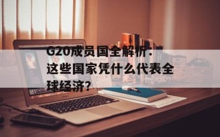 G20成员国全解析：这些国家凭什么代表全球经济？