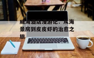 威海酒店漫游记：从海景房到皮皮虾的治愈之旅