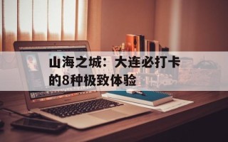 山海之城：大连必打卡的8种极致体验
