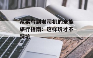 从菜鸟到老司机的全能旅行指南：这样玩才不踩坑