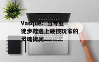 Vasque：当专业徒步鞋遇上硬核玩家的灵魂拷问