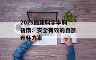 2025最新科学丰胸指南：安全有效的自然升杯方案
