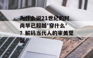 为什么说21世纪的时尚早已超越'穿什么'？解码当代人的审美觉醒