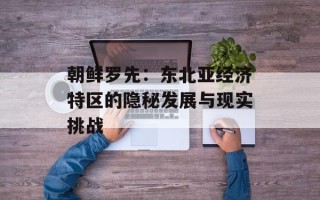 朝鲜罗先：东北亚经济特区的隐秘发展与现实挑战