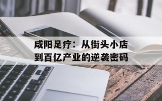 咸阳足疗：从街头小店到百亿产业的逆袭密码