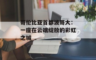 哥伦比亚首都波哥大：一座在云端绽放的彩虹之城