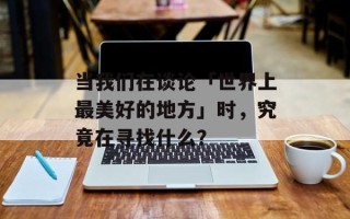 当我们在谈论「世界上最美好的地方」时，究竟在寻找什么？