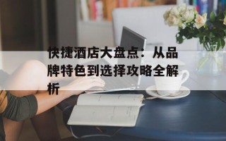 快捷酒店大盘点：从品牌特色到选择攻略全解析