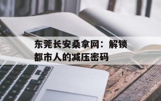 东莞长安桑拿网：解锁都市人的减压密码