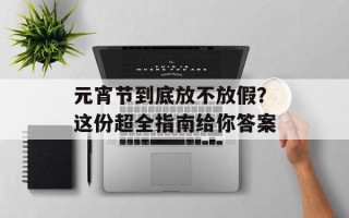 元宵节到底放不放假？这份超全指南给你答案