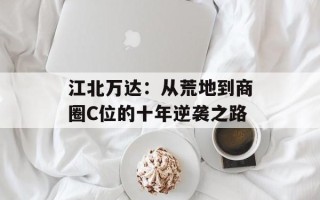 江北万达：从荒地到商圈C位的十年逆袭之路