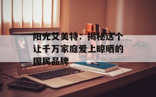阳光艾美特：揭秘这个让千万家庭爱上晾晒的国民品牌
