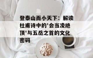登泰山而小天下：解读杜甫诗中的'会当凌绝顶'与五岳之首的文化密码