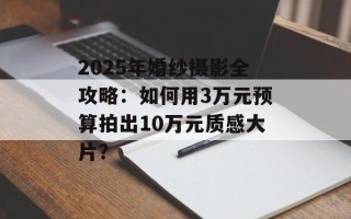 2025年婚纱摄影全攻略：如何用3万元预算拍出10万元质感大片？